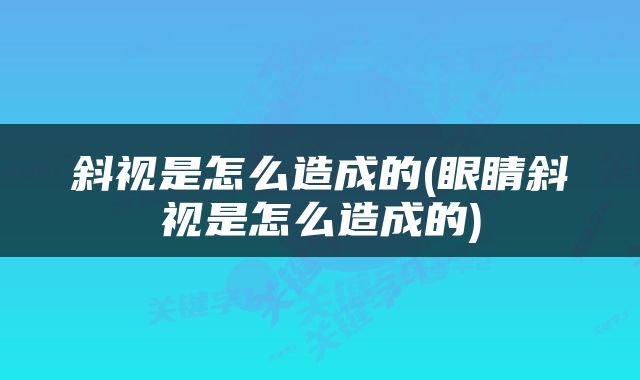 斜视是怎么造成的(眼睛斜视是怎么造成的)