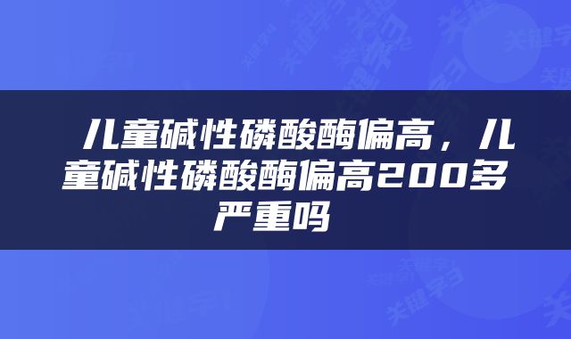  儿童碱性磷酸酶偏高，儿童碱性磷酸酶偏高200多严重吗 