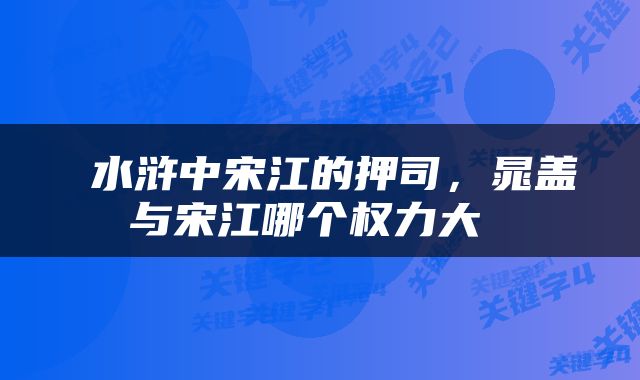  水浒中宋江的押司，晁盖与宋江哪个权力大 
