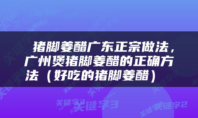  猪脚姜醋广东正宗做法，广州煲猪脚姜醋的正确方法（好吃的猪脚姜醋） 