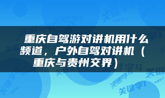  重庆自驾游对讲机用什么频道，户外自驾对讲机（重庆与贵州交界） 