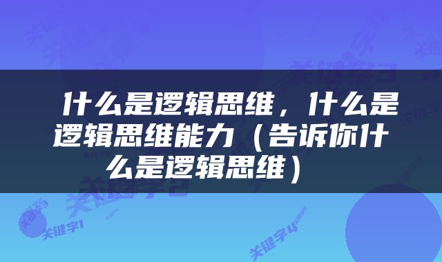  什么是逻辑思维，什么是逻辑思维能力（告诉你什么是逻辑思维） 