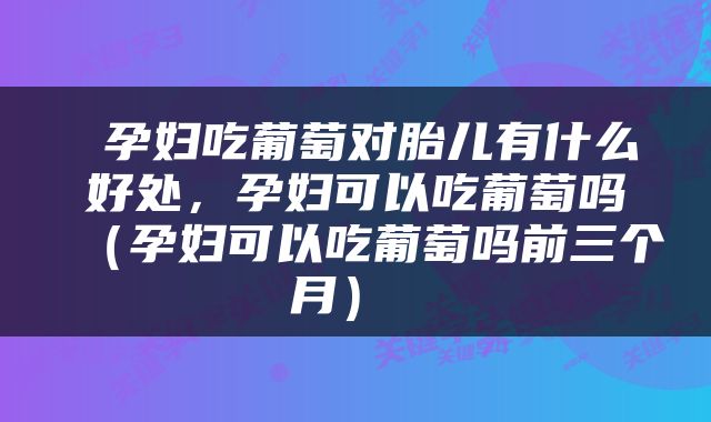  孕妇吃葡萄对胎儿有什么好处，孕妇可以吃葡萄吗（孕妇可以吃葡萄吗前三个月） 