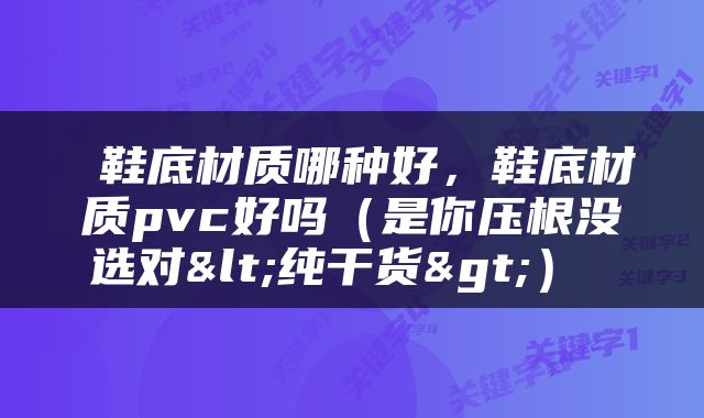  鞋底材质哪种好，鞋底材质pvc好吗（是你压根没选对<纯干货>） 