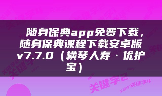  随身保典app免费下载，随身保典课程下载安卓版v7.7.0（横琴人寿·优护宝） 