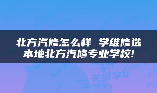 北方汽修怎么样 学维修选本地北方汽修专业学校!
