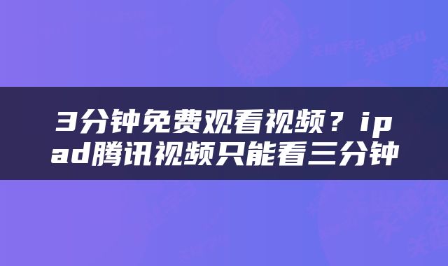 3分钟免费观看视频？ipad腾讯视频只能看三分钟