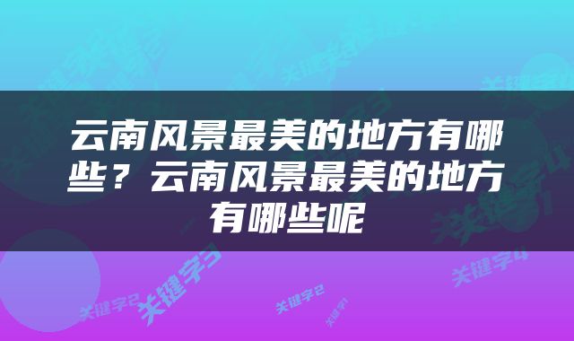 云南风景最美的地方有哪些？云南风景最美的地方有哪些呢