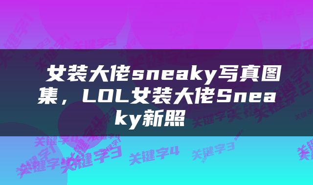  女装大佬sneaky写真图集，LOL女装大佬Sneaky新照 