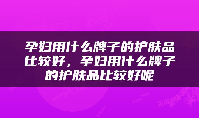 孕妇用什么牌子的护肤品比较好，孕妇用什么牌子的护肤品比较好呢