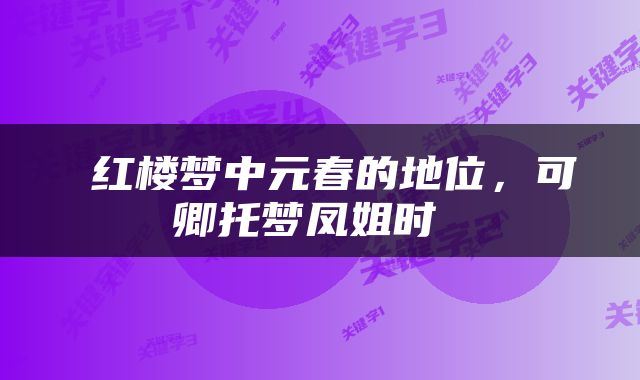  红楼梦中元春的地位，可卿托梦凤姐时 