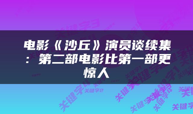 电影《沙丘》演员谈续集:第二部电影比第一部更惊人