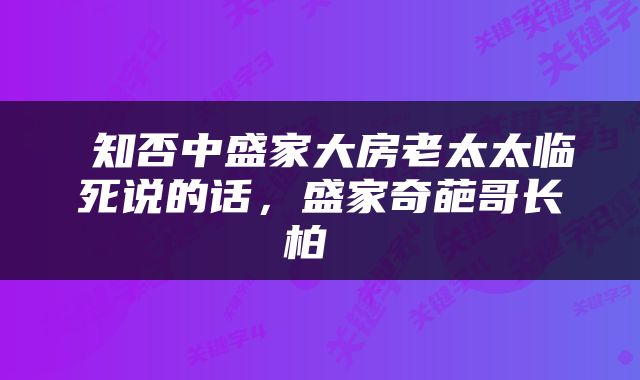  知否中盛家大房老太太临死说的话，盛家奇葩哥长柏 
