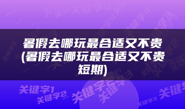 暑假去哪玩最合适又不贵(暑假去哪玩最合适又不贵短期)