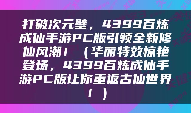 打破次元壁，4399百炼成仙手游PC版引领全新修仙风潮！（华丽特效惊艳登场，4399百炼成仙手游PC版让你重返古仙世界！）