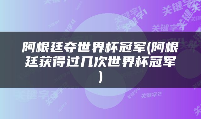 阿根廷夺世界杯冠军(阿根廷获得过几次世界杯冠军)