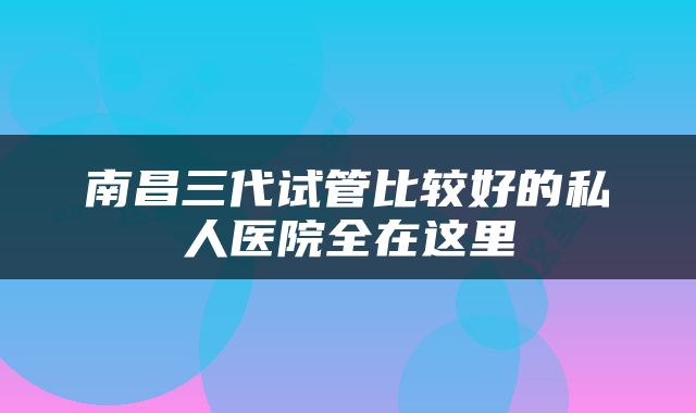南昌三代试管比较好的私人医院全在这里