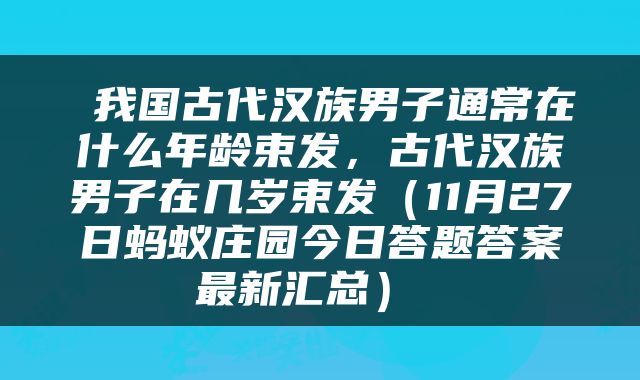  我国古代汉族男子通常在什么年龄束发，古代汉族男子在几岁束发（11月27日蚂蚁庄园今日答题答案最新汇总） 