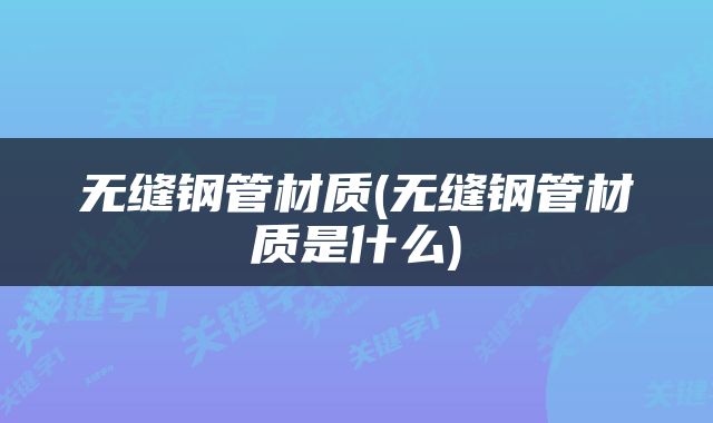无缝钢管材质(无缝钢管材质是什么)