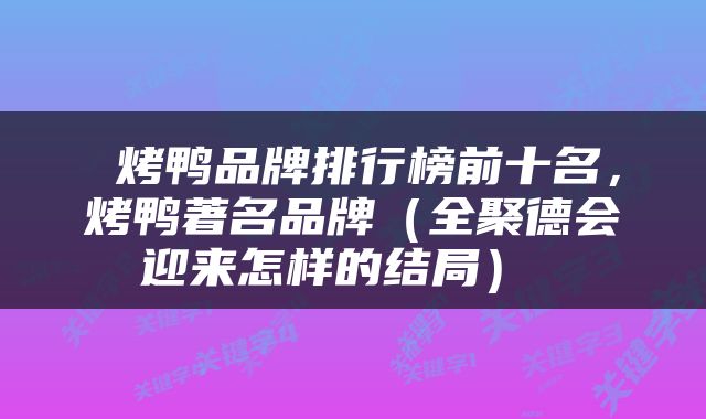  烤鸭品牌排行榜前十名，烤鸭著名品牌（全聚德会迎来怎样的结局） 
