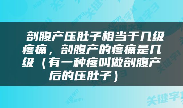  剖腹产压肚子相当于几级疼痛，剖腹产的疼痛是几级（有一种疼叫做剖腹产后的压肚子） 