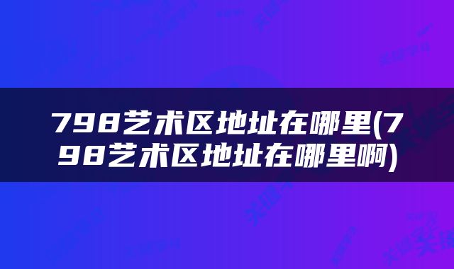 798艺术区地址在哪里(798艺术区地址在哪里啊)