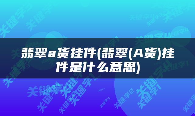 翡翠a货挂件(翡翠(A货)挂件是什么意思)