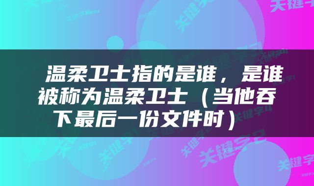  温柔卫士指的是谁，是谁被称为温柔卫士（当他吞下最后一份文件时） 
