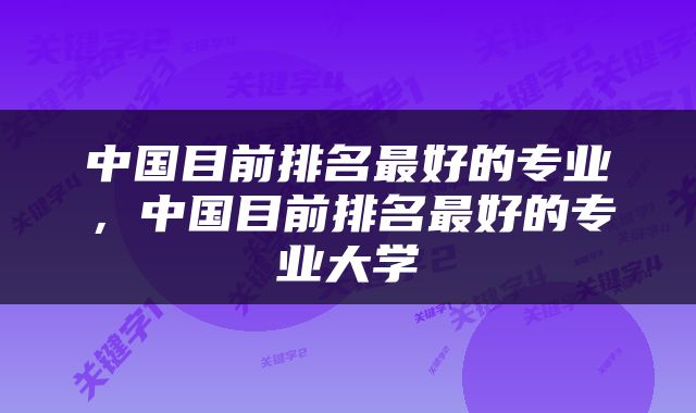 中国目前排名最好的专业，中国目前排名最好的专业大学