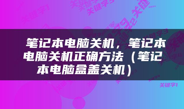  笔记本电脑关机，笔记本电脑关机正确方法（笔记本电脑盒盖关机） 