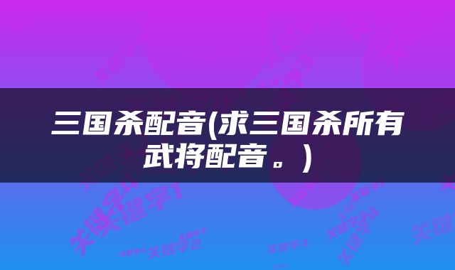 三国杀配音(求三国杀所有武将配音。)