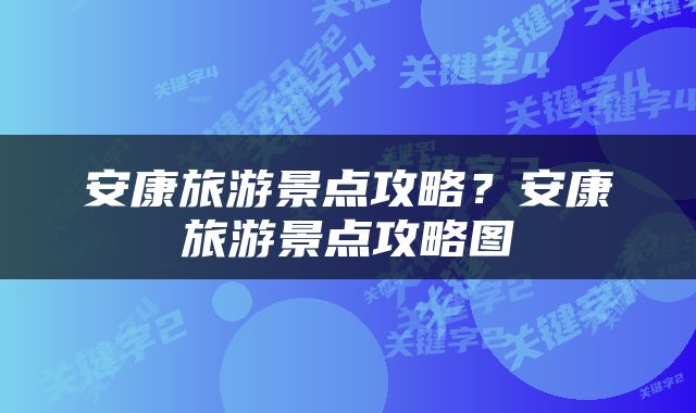 安康旅游景点攻略？安康旅游景点攻略图
