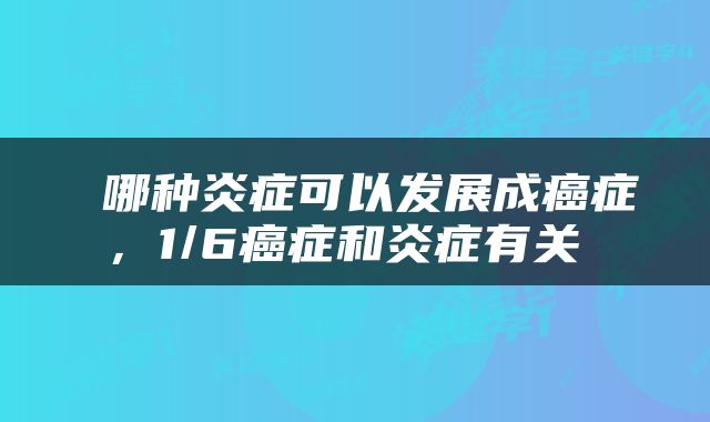  哪种炎症可以发展成癌症，1/6癌症和炎症有关 