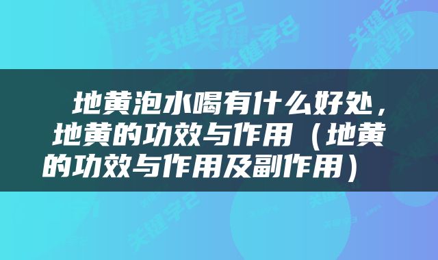  地黄泡水喝有什么好处，地黄的功效与作用（地黄的功效与作用及副作用） 