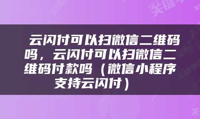  云闪付可以扫微信二维码吗，云闪付可以扫微信二维码付款吗（微信小程序支持云闪付） 