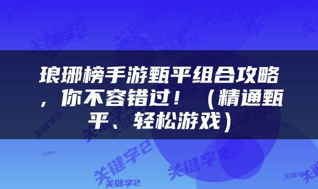 琅琊榜手游甄平组合攻略，你不容错过！（精通甄平、轻松游戏）