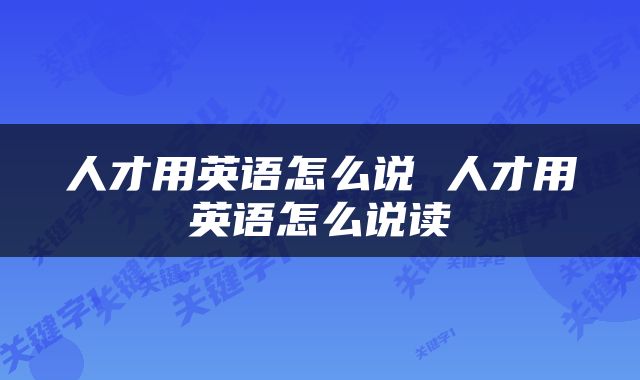 人才用英语怎么说 人才用英语怎么说读