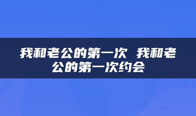 我和老公的第一次 我和老公的第一次约会