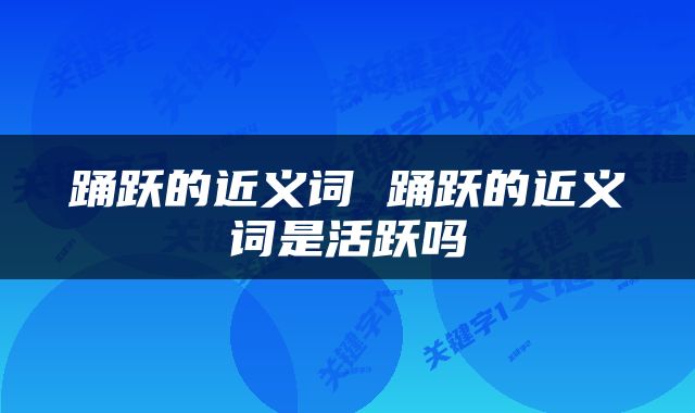 踊跃的近义词 踊跃的近义词是活跃吗