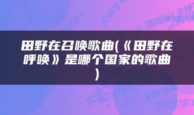 田野在召唤歌曲(《田野在呼唤》是哪个国家的歌曲)