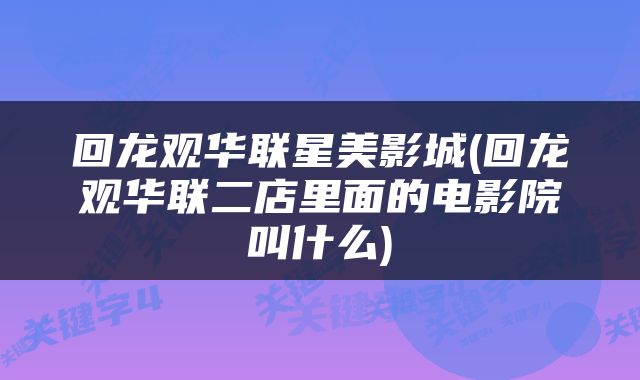 回龙观华联星美影城(回龙观华联二店里面的电影院叫什么)