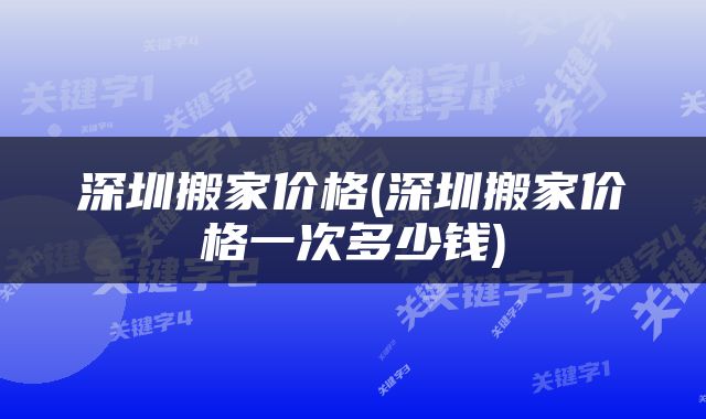 深圳搬家价格(深圳搬家价格一次多少钱)