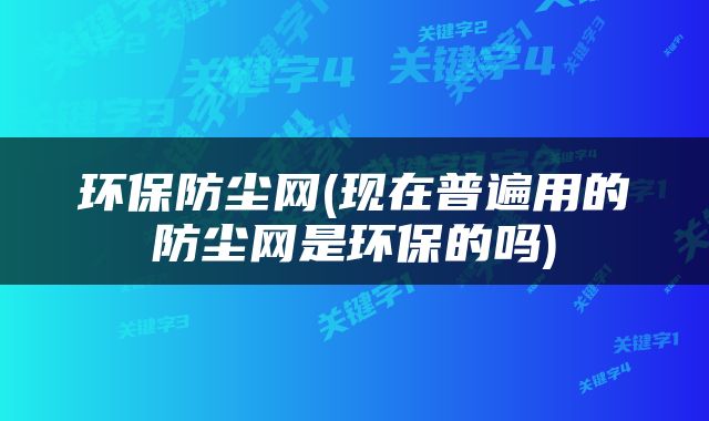 环保防尘网(现在普遍用的防尘网是环保的吗)