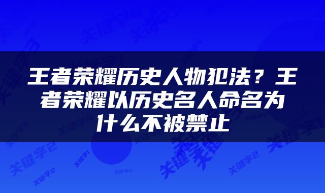 王者荣耀历史人物犯法？王者荣耀以历史名人命名为什么不被禁止