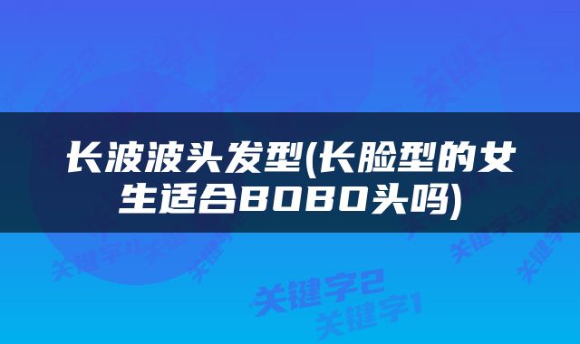 长波波头发型(长脸型的女生适合BOBO头吗)