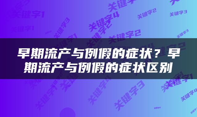 早期流产与例假的症状？早期流产与例假的症状区别