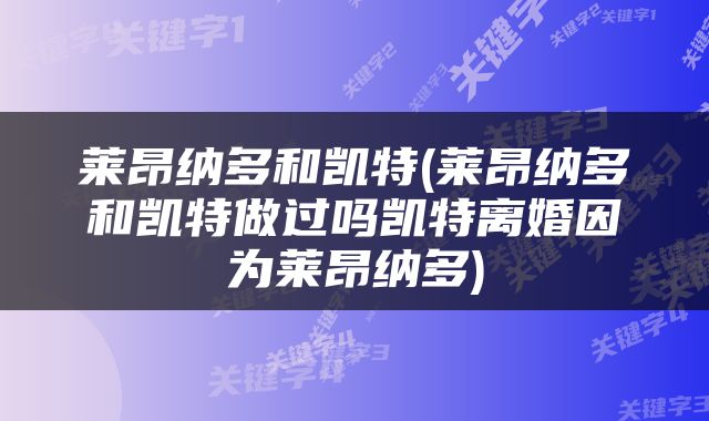 莱昂纳多和凯特(莱昂纳多和凯特做过吗凯特离婚因为莱昂纳多)