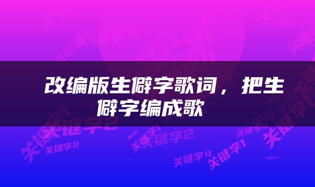  改编版生僻字歌词，把生僻字编成歌 