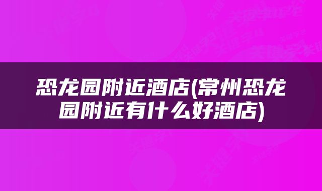 恐龙园附近酒店(常州恐龙园附近有什么好酒店)