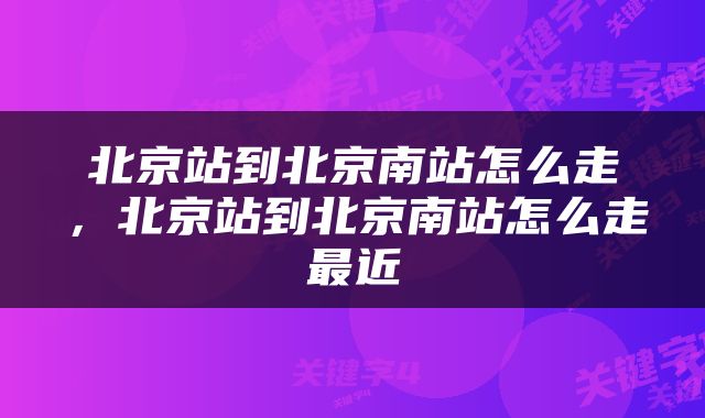 北京站到北京南站怎么走，北京站到北京南站怎么走最近
